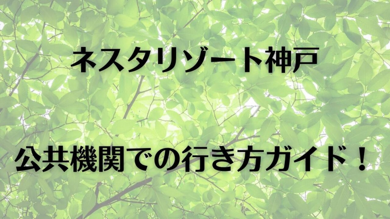 ネスタリゾート神戸 公共交通機関での行き方ガイド！